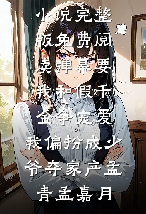 弹幕要我和假千金争宠爱，我偏扮成少爷夺家产孟青孟嘉月在线免费小说_完整版免费阅读弹幕要我和假千金争宠爱，我偏扮成少爷夺家产(孟青孟嘉月)