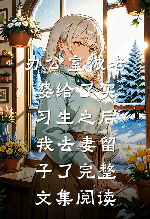 办公室被老婆给了实习生之后，我去妻留子了完整文集阅读