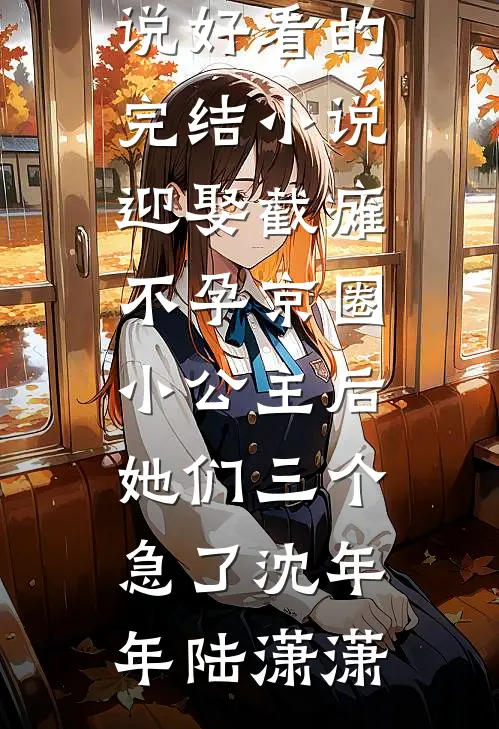 迎娶截瘫不孕京圈小公主后，她们三个急了沈年年陆潇潇完整版免费小说_好看的完结小说迎娶截瘫不孕京圈小公主后，她们三个急了(沈年年陆潇潇)