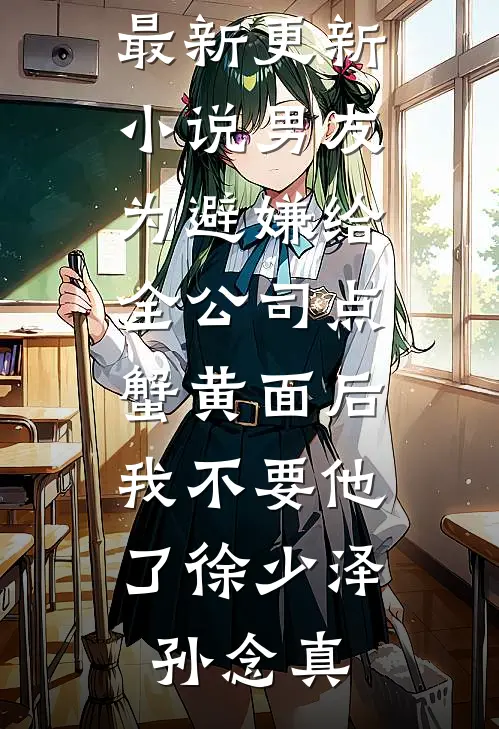 男友为避嫌给全公司点蟹黄面后，我不要他了徐少泽孙念真完本小说阅读_最新更新小说男友为避嫌给全公司点蟹黄面后，我不要他了徐少泽孙念真