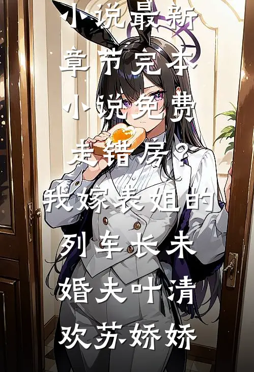 走错房？我嫁表姐的列车长未婚夫(叶清欢苏娇娇)小说最新章节_完本小说免费走错房？我嫁表姐的列车长未婚夫叶清欢苏娇娇