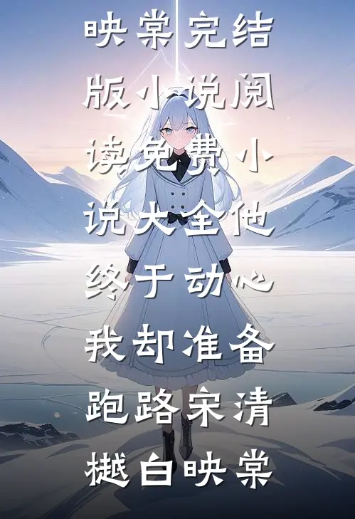 他终于动心，我却准备跑路(宋清樾白映棠)完结版小说阅读_免费小说大全他终于动心，我却准备跑路(宋清樾白映棠)