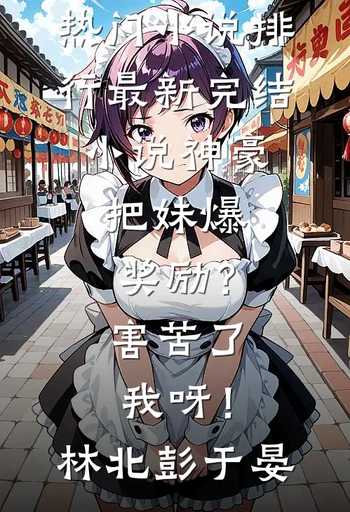 神豪：把妹爆奖励？害苦了我呀！林北彭于晏热门小说排行_最新完结小说神豪：把妹爆奖励？害苦了我呀！(林北彭于晏)