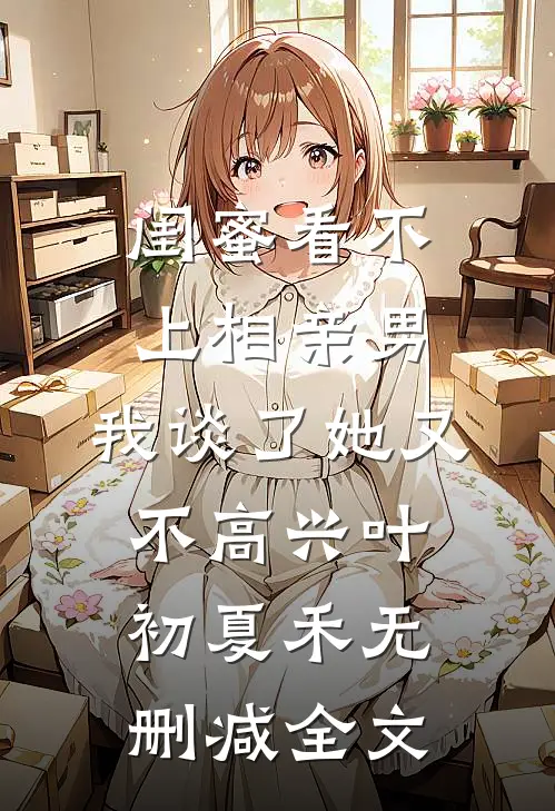 闺蜜看不上相亲男，我谈了她又不高兴叶初夏禾无删减全文