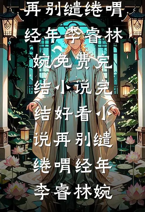 再别缱绻喟经年李睿林婉免费完结小说_完结好看小说再别缱绻喟经年(李睿林婉)