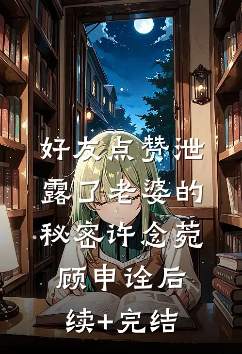 好友点赞泄露了老婆的秘密许念菀顾申诠后续+完结