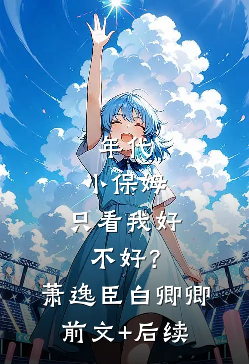 年代：小保姆，只看我好不好？萧逸臣白卿卿前文+后续