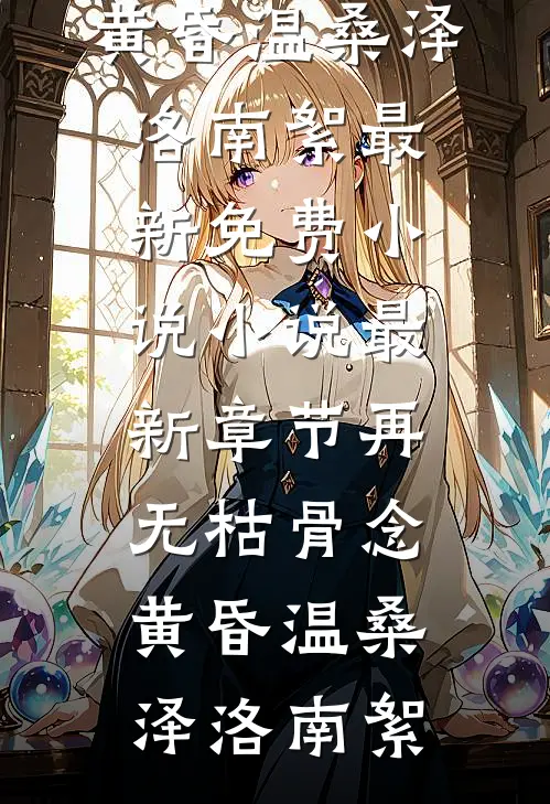 再无枯骨念黄昏温桑泽洛南絮最新免费小说_小说最新章节再无枯骨念黄昏(温桑泽洛南絮)