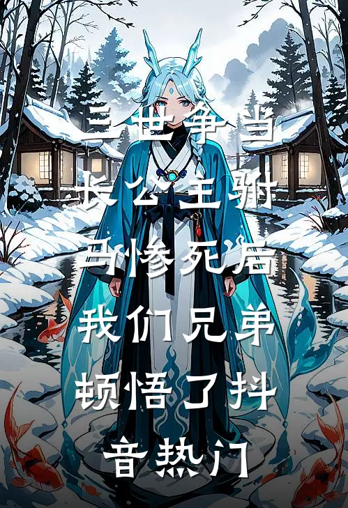 三世争当长公主驸马惨死后，我们兄弟顿悟了抖音热门