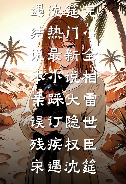 相亲踩大雷，误订隐世残疾权臣(宋遇沈筵)完结热门小说_最新全本小说相亲踩大雷，误订隐世残疾权臣(宋遇沈筵)