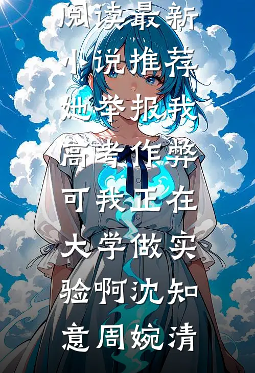 她举报我高考作弊，可我正在大学做实验啊沈知意周婉清免费小说全文阅读_最新小说推荐她举报我高考作弊，可我正在大学做实验啊沈知意周婉清