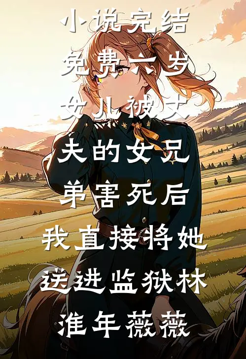 六岁女儿被丈夫的女兄弟害死后，我直接将她送进监狱林淮年薇薇热门的网络小说_小说完结免费六岁女儿被丈夫的女兄弟害死后，我直接将她送进监狱(林淮年薇薇)