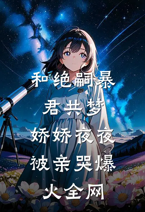 和绝嗣暴君共梦，娇娇夜夜被亲哭爆火全网