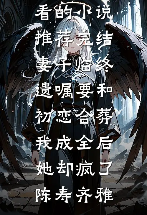 妻子临终遗嘱要和初恋合葬，我成全后她却疯了(陈寿齐雅)热门的小说_好看的小说推荐完结妻子临终遗嘱要和初恋合葬，我成全后她却疯了陈寿齐雅