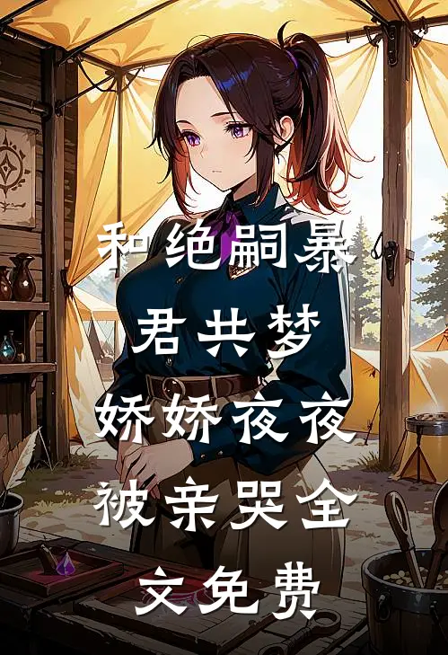 和绝嗣暴君共梦，娇娇夜夜被亲哭全文免费