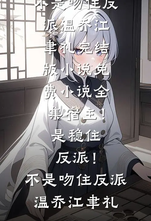 宿主！是稳住反派！不是吻住反派温乔江聿礼完结版小说_免费小说全集宿主！是稳住反派！不是吻住反派温乔江聿礼