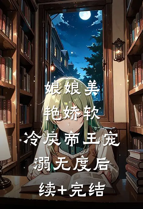 娘娘美艳娇软，冷戾帝王宠溺无度后续+完结