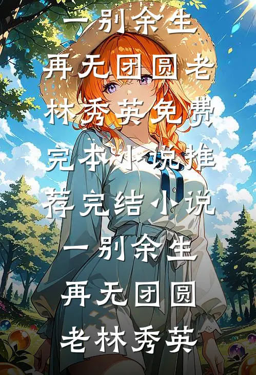 一别余生，再无团圆老林秀英免费完本小说_推荐完结小说一别余生，再无团圆老林秀英