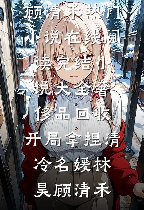 奢侈品回收，开局拿捏清冷名媛林昊顾清禾热门小说在线阅读_完结小说大全奢侈品回收，开局拿捏清冷名媛林昊顾清禾