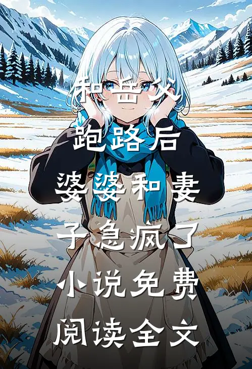 和岳父跑路后，婆婆和妻子急疯了小说免费阅读全文