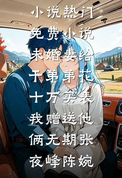 未婚妻给干弟弟花十万买表，我赠送他俩无期张夜峰陈婉免费小说_热门免费小说未婚妻给干弟弟花十万买表，我赠送他俩无期(张夜峰陈婉)