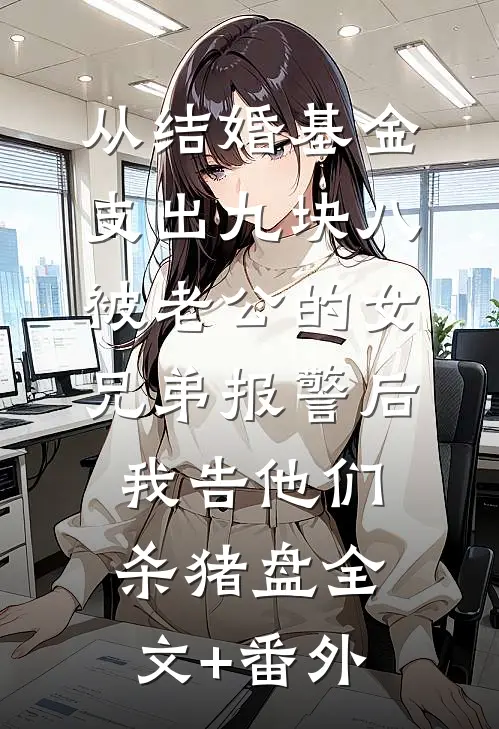 从结婚基金支出九块八被老公的女兄弟报警后，我告他们杀猪盘全文+番外