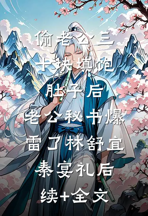偷老公三十块填饱肚子后，老公秘书爆雷了林舒宜秦宴礼后续+全文