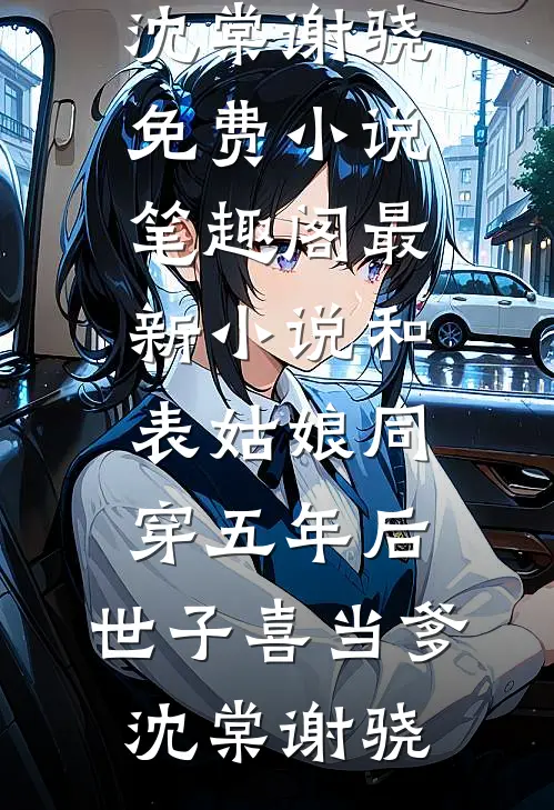 和表姑娘同穿五年后，世子喜当爹沈棠谢骁免费小说笔趣阁_最新小说和表姑娘同穿五年后，世子喜当爹沈棠谢骁