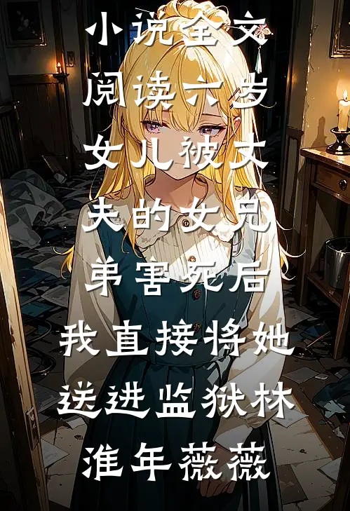 六岁女儿被丈夫的女兄弟害死后，我直接将她送进监狱(林淮年薇薇)全本免费完结小说_免费小说全文阅读六岁女儿被丈夫的女兄弟害死后，我直接将她送进监狱林淮年薇薇