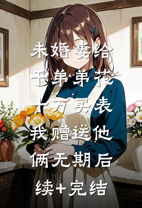 未婚妻给干弟弟花十万买表，我赠送他俩无期后续+完结
