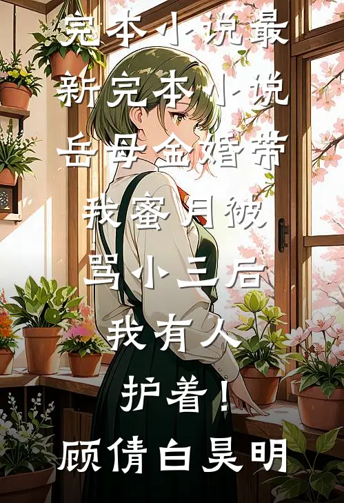 岳母金婚带我蜜月被骂小三后，我有人护着！顾倩白昊明完本小说_最新完本小说岳母金婚带我蜜月被骂小三后，我有人护着！(顾倩白昊明)