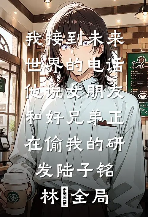 我接到未来世界的电话，他说女朋友和好兄弟正在偷我的研发陆子铭林玥全局