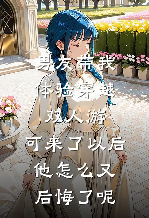 男友带我体验穿越双人游，可来了以后他怎么又后悔了呢