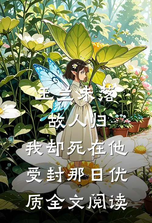 玉兰未落故人归，我却死在他受封那日优质全文阅读