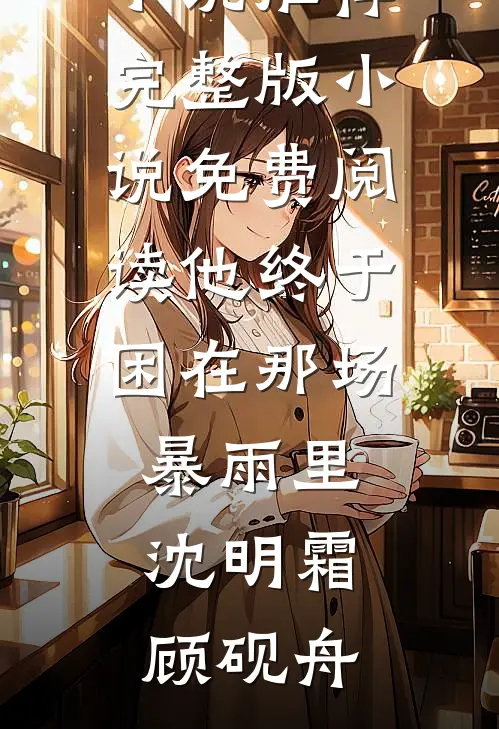 他终于困在那场暴雨里(沈明霜顾砚舟)最新完结小说推荐_完整版小说免费阅读他终于困在那场暴雨里(沈明霜顾砚舟)