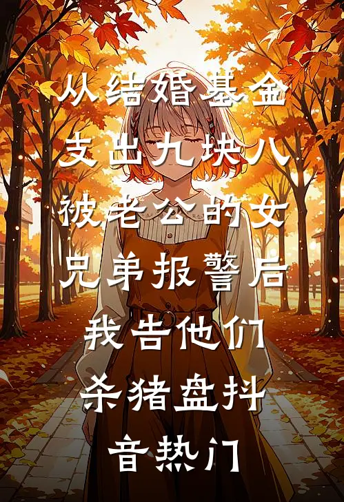 从结婚基金支出九块八被老公的女兄弟报警后，我告他们杀猪盘抖音热门