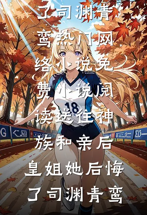 送往神族和亲后，皇姐她后悔了司渊青鸾热门网络小说_免费小说阅读送往神族和亲后，皇姐她后悔了(司渊青鸾)