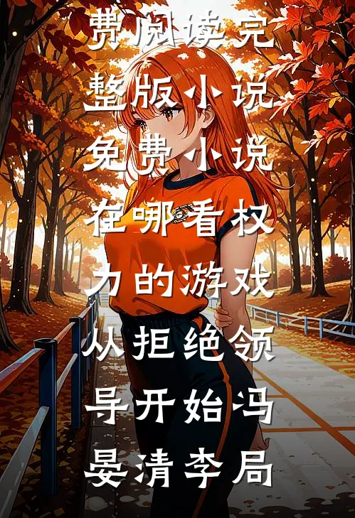 权力的游戏，从拒绝领导开始冯晏清李局免费阅读完整版小说_免费小说在哪看权力的游戏，从拒绝领导开始(冯晏清李局)
