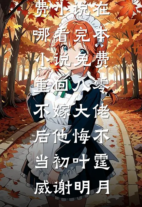 重回八零，不嫁大佬后他悔不当初叶霆威谢明月免费小说在哪看_完本小说免费重回八零，不嫁大佬后他悔不当初叶霆威谢明月
