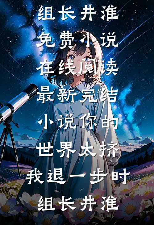 你的世界太挤，我退一步时组长井淮免费小说在线阅读_最新完结小说你的世界太挤，我退一步(时组长井淮)