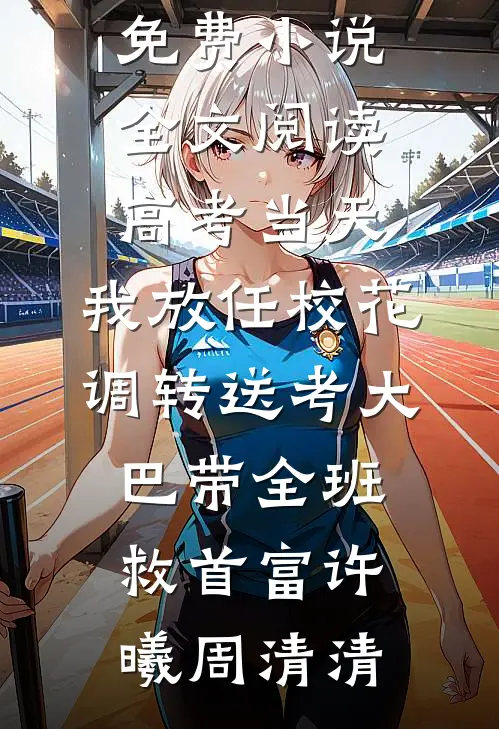 高考当天，我放任校花调转送考大巴带全班救首富许曦周清清网络热门小说_免费小说全文阅读高考当天，我放任校花调转送考大巴带全班救首富许曦周清清