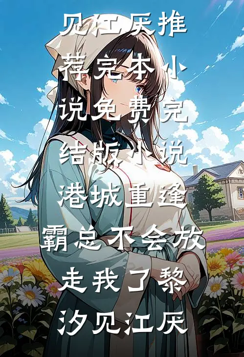 港城重逢，霸总不会放走我了(黎汐见江厌)推荐完本小说_免费完结版小说港城重逢，霸总不会放走我了(黎汐见江厌)