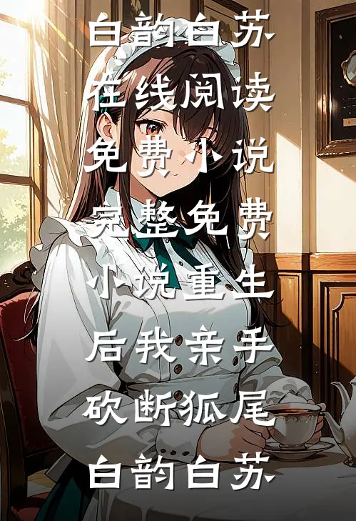 重生后我亲手砍断狐尾白韵白苏在线阅读免费小说_完整免费小说重生后我亲手砍断狐尾白韵白苏