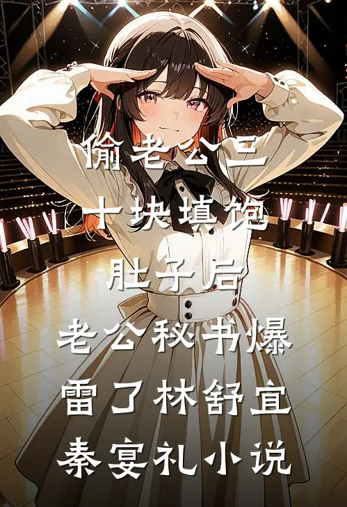 偷老公三十块填饱肚子后，老公秘书爆雷了林舒宜秦宴礼小说