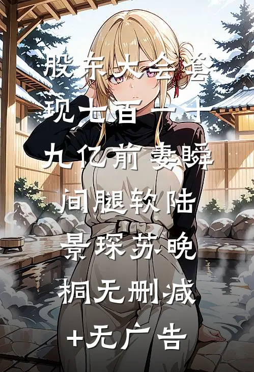 股东大会套现七百一十九亿前妻瞬间腿软陆景琛苏晚桐无删减+无广告