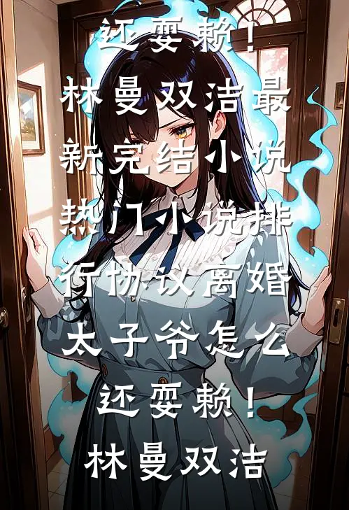 协议离婚，太子爷怎么还耍赖！(林曼双洁)最新完结小说_热门小说排行协议离婚，太子爷怎么还耍赖！林曼双洁