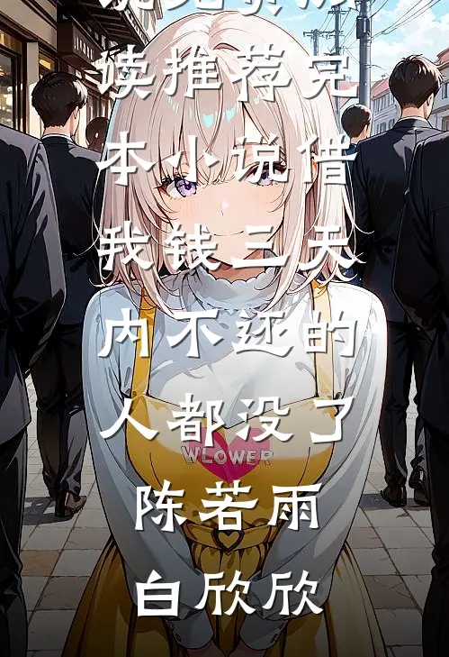借我钱三天内不还的人都没了陈若雨白欣欣小说免费阅读_推荐完本小说借我钱三天内不还的人都没了陈若雨白欣欣