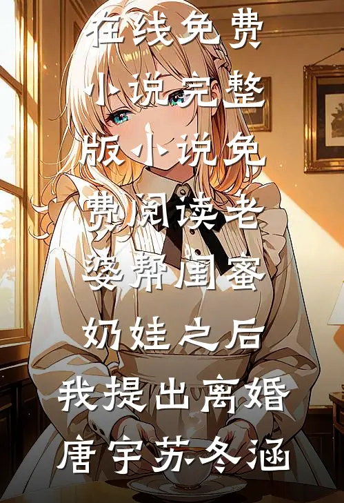 老婆帮闺蜜奶娃之后，我提出离婚(唐宇苏冬涵)在线免费小说_完整版小说免费阅读老婆帮闺蜜奶娃之后，我提出离婚唐宇苏冬涵