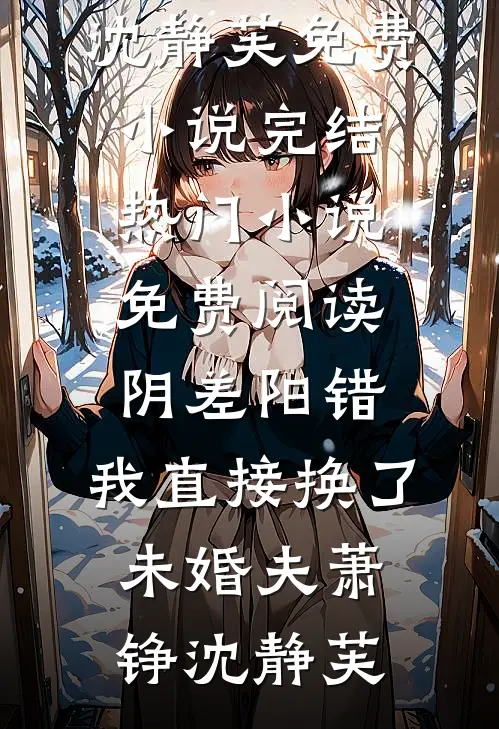 阴差阳错，我直接换了未婚夫(萧铮沈静芙)免费小说完结_热门小说免费阅读阴差阳错，我直接换了未婚夫(萧铮沈静芙)