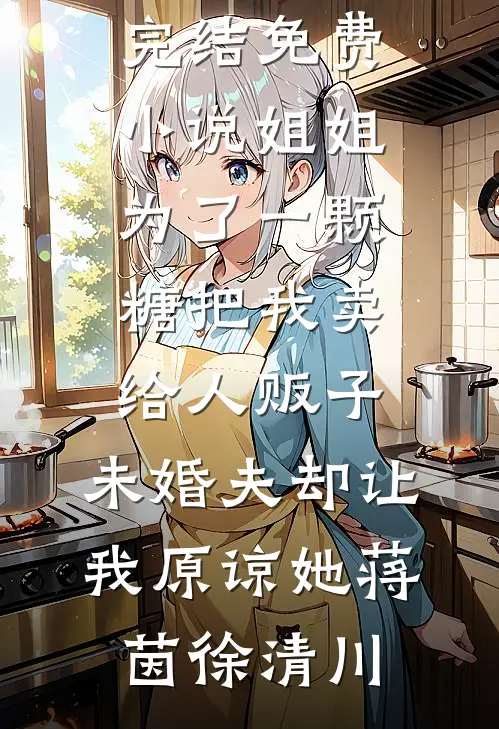 姐姐为了一颗糖把我卖给人贩子，未婚夫却让我原谅她蒋茵徐清川完结版小说_完结免费小说姐姐为了一颗糖把我卖给人贩子，未婚夫却让我原谅她蒋茵徐清川